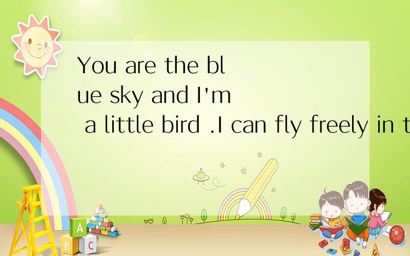 You are the blue sky and I'm a little bird .I can fly freely in the sky.I love the blue sky .