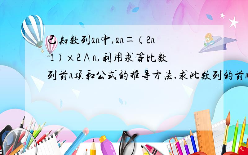 已知数列an中,an＝（2n－1）×2∧n,利用求等比数列前n项和公式的推导方法,求此数列的前n项和Sn