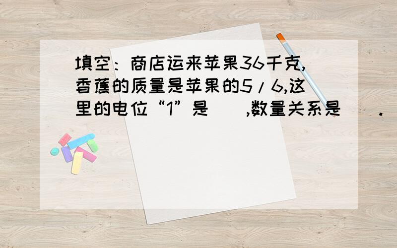 填空：商店运来苹果36千克,香蕉的质量是苹果的5/6,这里的电位“1”是（）,数量关系是（）.