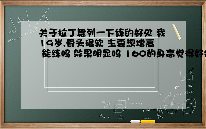 关于拉丁舞列一下练的好处 我19岁,骨头很软 主要想增高 能练吗 效果明显吗 160的身高觉得好矮 还有 主要瘦哪里?梦治疗驼背 提升气质吗 好处列一下 谢谢还有哪些好处呢