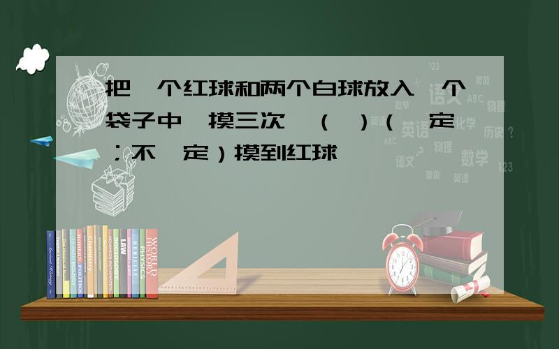 把一个红球和两个白球放入一个袋子中,摸三次,（ ）（一定；不一定）摸到红球