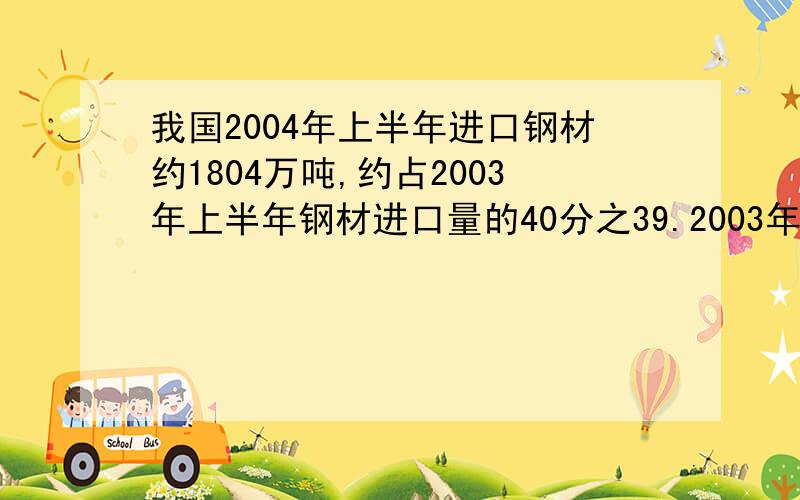 我国2004年上半年进口钢材约1804万吨,约占2003年上半年钢材进口量的40分之39.2003年上半年我国大约进口钢材多少万吨?（得数保留整数）