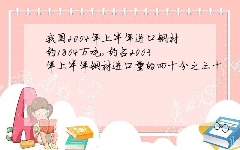 我国2004年上半年进口钢材约1804万吨,约占2003年上半年钢材进口量的四十分之三十