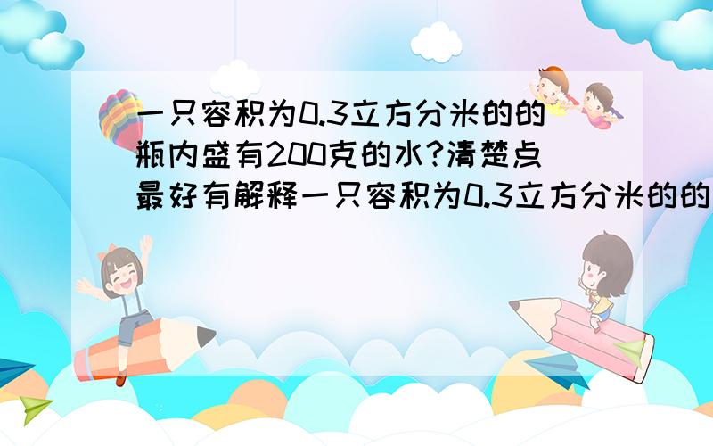 一只容积为0.3立方分米的的瓶内盛有200克的水?清楚点最好有解释一只容积为0.3立方分米的的瓶内盛有200克的水,一只口渴的乌鸦每次取一块质量为0.01千克的小石块投入瓶中,假如乌鸦投入25块