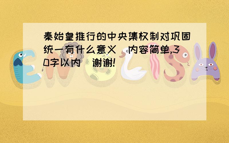 秦始皇推行的中央集权制对巩固统一有什么意义(内容简单,30字以内）谢谢!