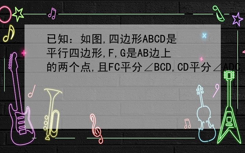 已知：如图,四边形ABCD是平行四边形,F,G是AB边上的两个点,且FC平分∠BCD,CD平分∠ADC,FC与CD相交于点E.求证：AF=GB.