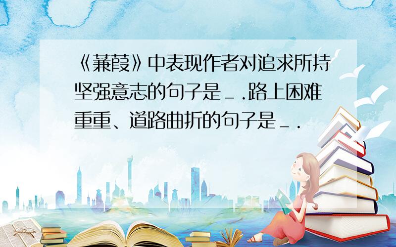 《蒹葭》中表现作者对追求所持坚强意志的句子是＿.路上困难重重、道路曲折的句子是＿.