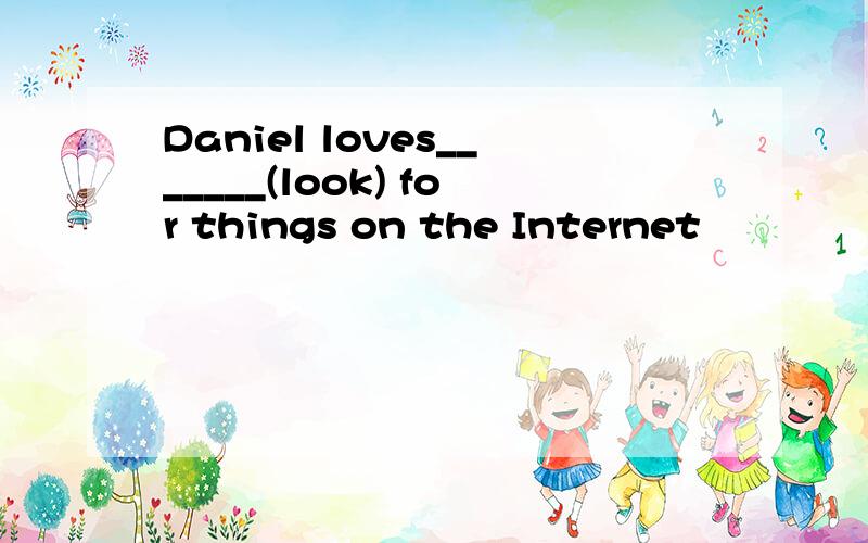 Daniel loves_______(look) for things on the Internet