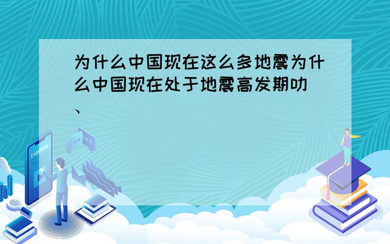 为什么中国现在这么多地震为什么中国现在处于地震高发期叻 、