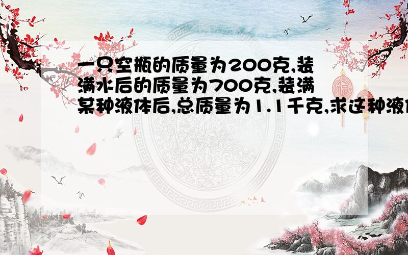 一只空瓶的质量为200克,装满水后的质量为700克,装满某种液体后,总质量为1.1千克,求这种液体的密度