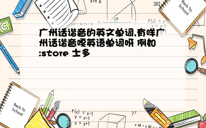 广州话谐音的英文单词,有咩广州话谐音嘎英语单词呀 例如 :store 士多