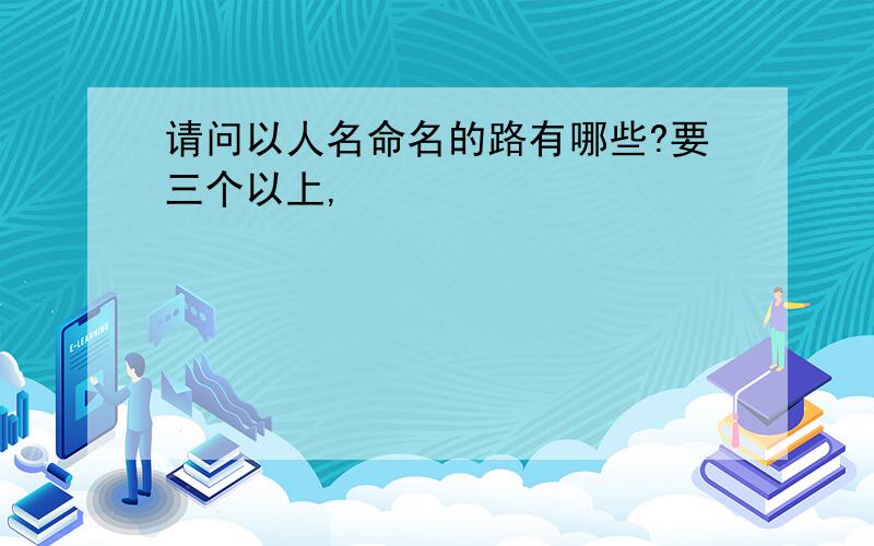 请问以人名命名的路有哪些?要三个以上,