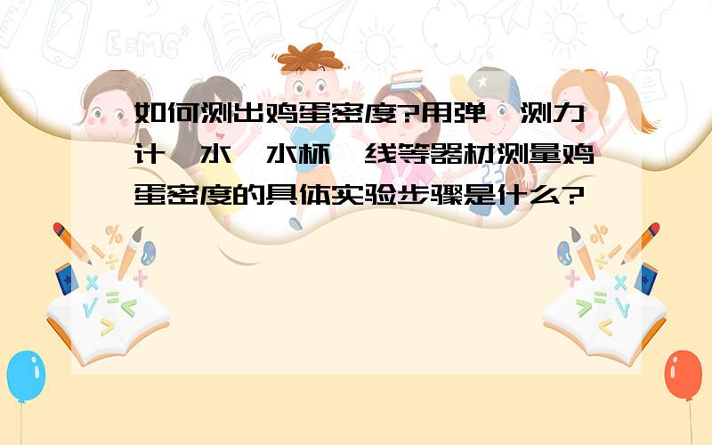 如何测出鸡蛋密度?用弹簧测力计,水,水杯,线等器材测量鸡蛋密度的具体实验步骤是什么?