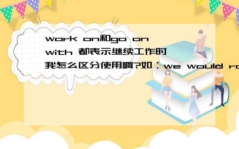 work on和go on with 都表示继续工作时,我怎么区分使用啊?如：we would rather ( )the experiment than give it up.on with ,work on 为什么不行呢?