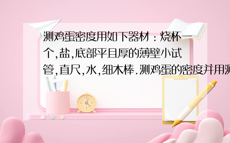 测鸡蛋密度用如下器材：烧杯一个,盐,底部平且厚的薄壁小试管,直尺,水,细木棒.测鸡蛋的密度并用测得的物理量写出密度的表达式.