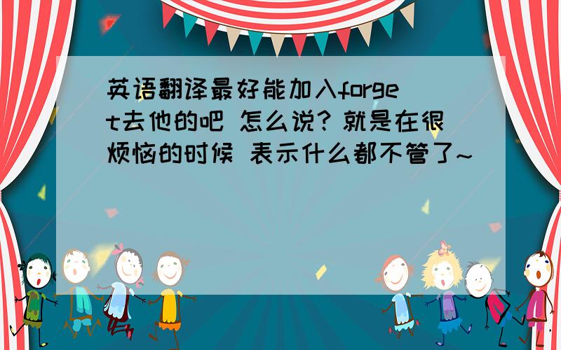 英语翻译最好能加入forget去他的吧 怎么说？就是在很烦恼的时候 表示什么都不管了~