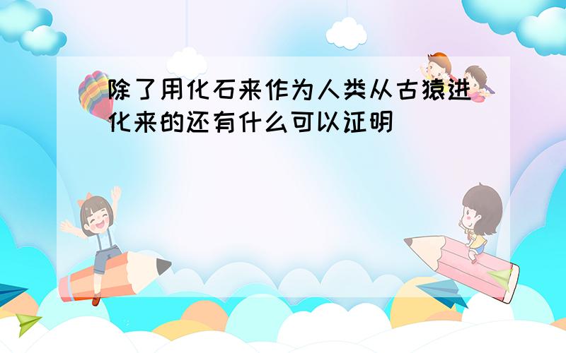 除了用化石来作为人类从古猿进化来的还有什么可以证明