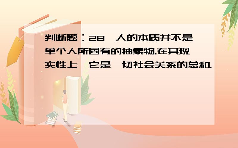 判断题：28、人的本质并不是单个人所固有的抽象物.在其现实性上,它是一切社会关系的总和.