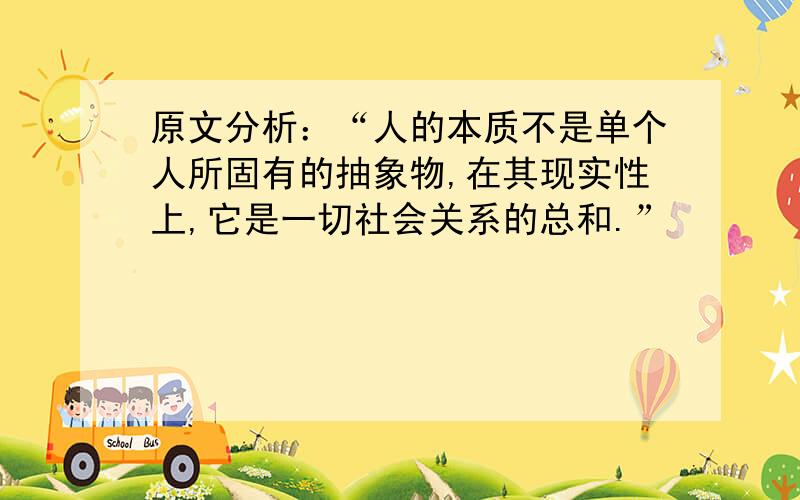 原文分析：“人的本质不是单个人所固有的抽象物,在其现实性上,它是一切社会关系的总和.”