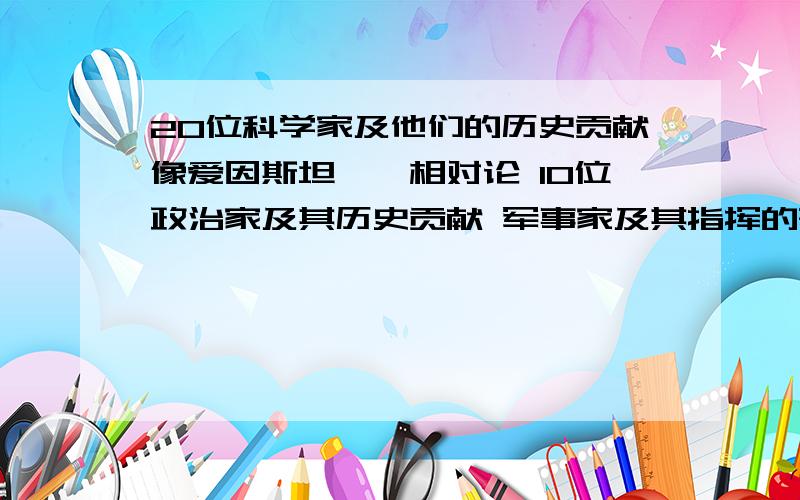 20位科学家及他们的历史贡献像爱因斯坦——相对论 10位政治家及其历史贡献 军事家及其指挥的著名战役