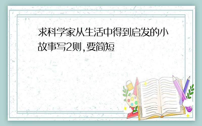 求科学家从生活中得到启发的小故事写2则,要简短