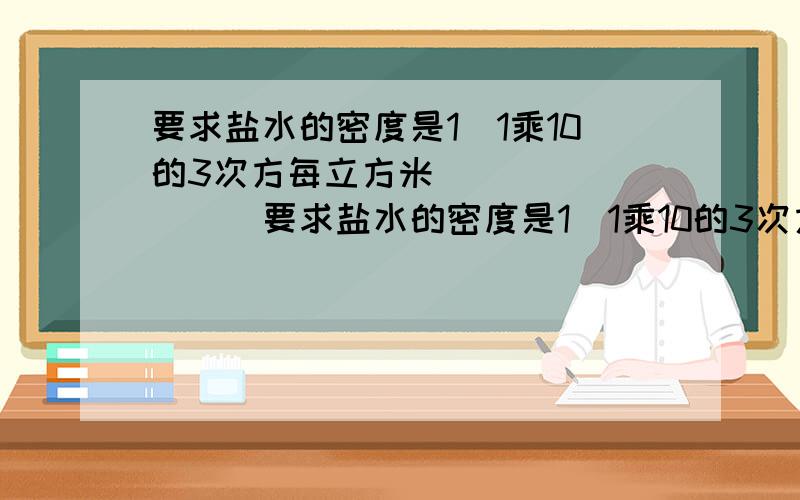 要求盐水的密度是1．1乘10的3次方每立方米．．．．．．．．．要求盐水的密度是1．1乘10的3次方每立方米现配制了500毫升的盐水,称的其质量为600克,分析这种盐水是否符合选种要求?若不符和