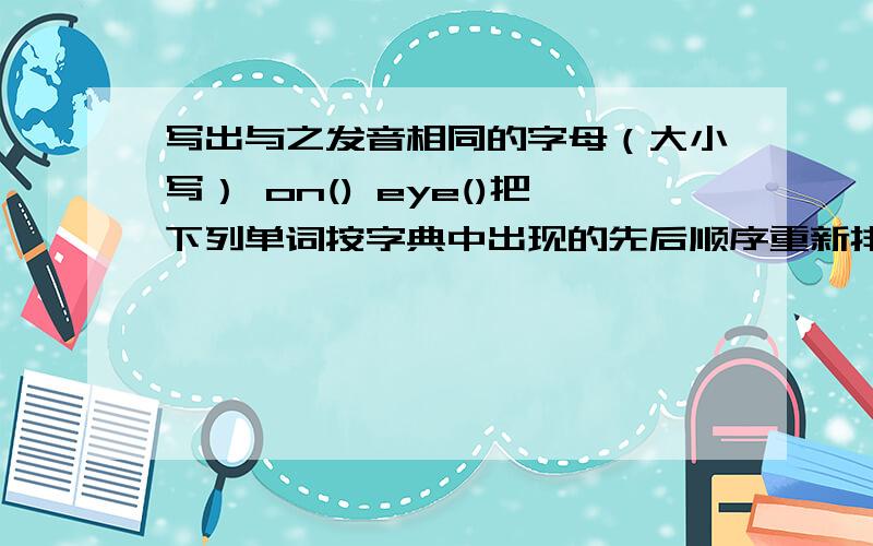 写出与之发音相同的字母（大小写） on() eye()把下列单词按字典中出现的先后顺序重新排列twister rain again begin might desk apple zebra medicine guess