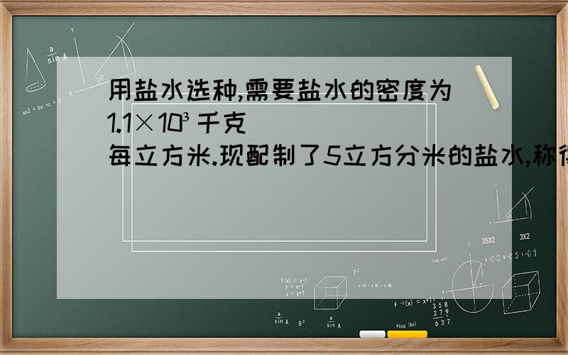 用盐水选种,需要盐水的密度为1.1×10³千克每立方米.现配制了5立方分米的盐水,称得它的质量为6.2千克,这种盐水合乎要求吗?如不符和要求,应该加盐还是加水?加多少?快,回答好加赏