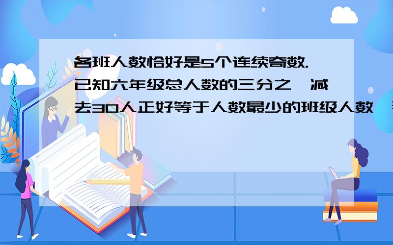 各班人数恰好是5个连续奇数.已知六年级总人数的三分之一减去30人正好等于人数最少的班级人数,那么人数最多的班级是多少人?