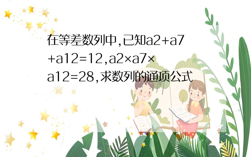 在等差数列中,已知a2+a7+a12=12,a2×a7×a12=28,求数列的通项公式