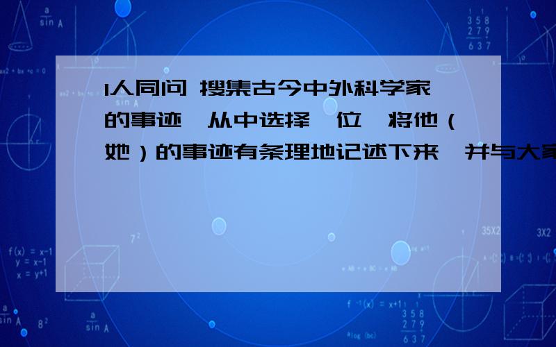 1人同问 搜集古今中外科学家的事迹,从中选择一位,将他（她）的事迹有条理地记述下来,并与大家交流.