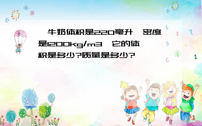 一牛奶体积是220毫升,密度是1200kg/m3,它的体积是多少?质量是多少?