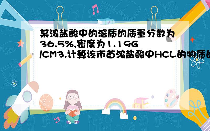 某浓盐酸中的溶质的质量分数为36.5%,密度为1.19G/CM3.计算该市首浓盐酸中HCL的物质的量浓度.谢谢啦!在线等!要详细的解答过程@ 某浓盐酸中的溶质的质量分数为36.5%,密度为1.19G/CM3.计算该市售浓