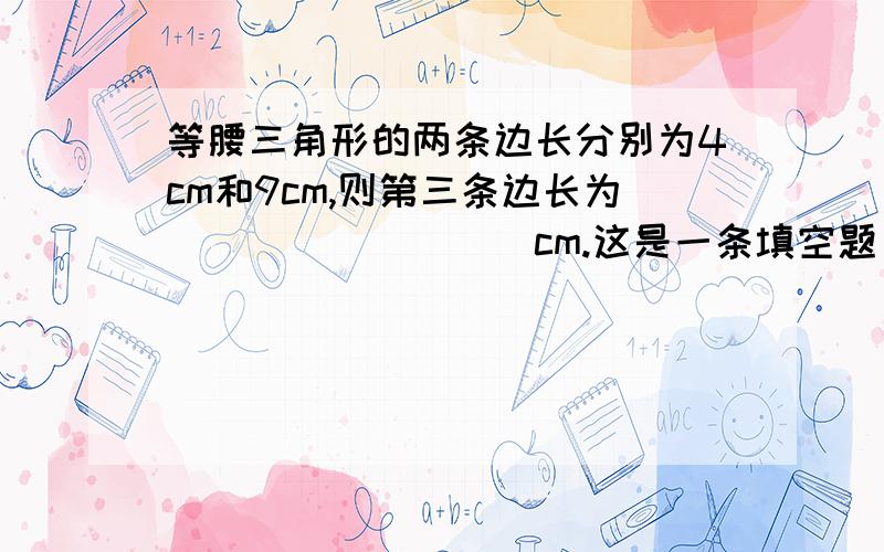 等腰三角形的两条边长分别为4cm和9cm,则第三条边长为_________cm.这是一条填空题