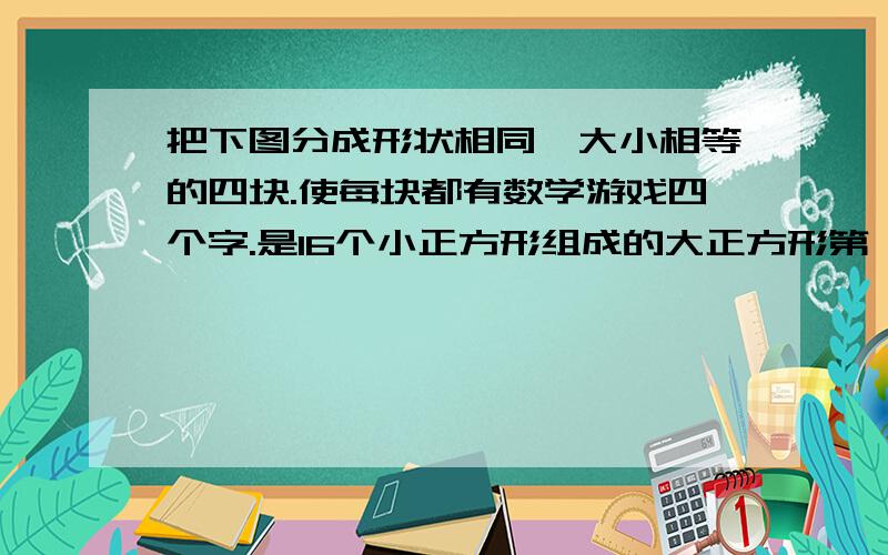 把下图分成形状相同,大小相等的四块.使每块都有数学游戏四个字.是16个小正方形组成的大正方形第一行数游学戏,第二行学游数数,第三行戏戏学戏,第四行游学游游