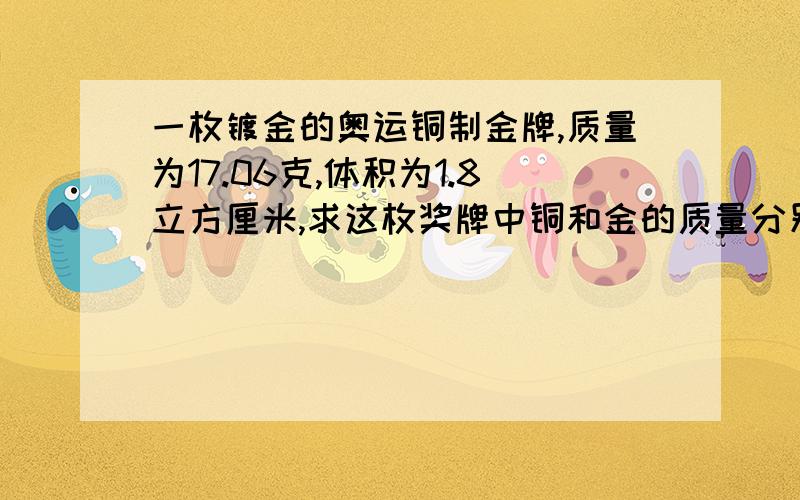 一枚镀金的奥运铜制金牌,质量为17.06克,体积为1.8立方厘米,求这枚奖牌中铜和金的质量分别是多少克（铜的密度=8.9*10的3次方 千克/立方米,金的密度=19.3*10的三次方 千克/立方米）