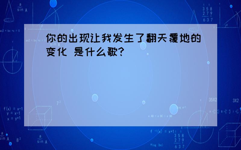 你的出现让我发生了翻天覆地的变化 是什么歌?