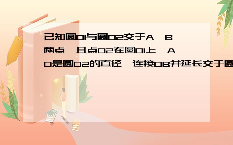 已知圆O1与圆O2交于A、B两点,且点O2在圆O1上,AD是圆O2的直径,连接DB并延长交于圆O1于点C,求证：CO2...已知圆O1与圆O2交于A、B两点,且点O2在圆O1上,AD是圆O2的直径,连接DB并延长交于圆O1于点C,求证：