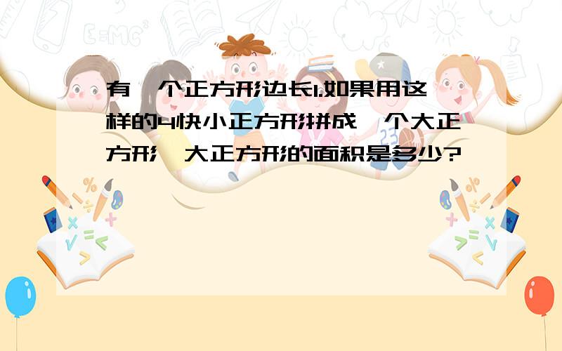 有一个正方形边长1.如果用这样的4快小正方形拼成一个大正方形,大正方形的面积是多少?