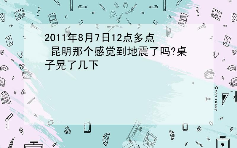 2011年8月7日12点多点 昆明那个感觉到地震了吗?桌子晃了几下