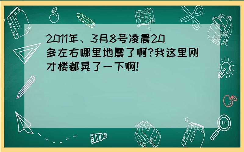 2011年、3月8号凌晨20多左右哪里地震了啊?我这里刚才楼都晃了一下啊!