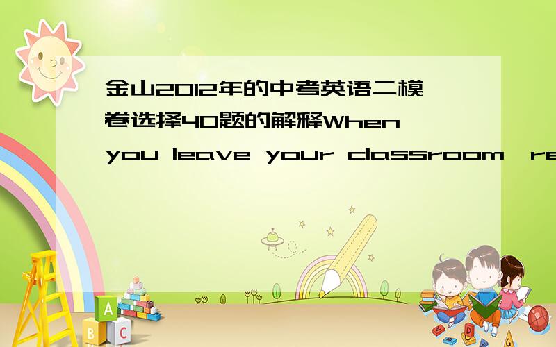 金山2012年的中考英语二模卷选择40题的解释When you leave your classroom,remember to ______ the lights.A)get off B)turn off C)take off D)put off答案上写的是A,我觉得应该选B,