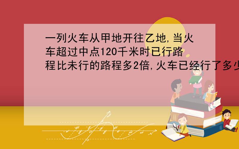 一列火车从甲地开往乙地,当火车超过中点120千米时已行路程比未行的路程多2倍,火车已经行了多少千米?《注: