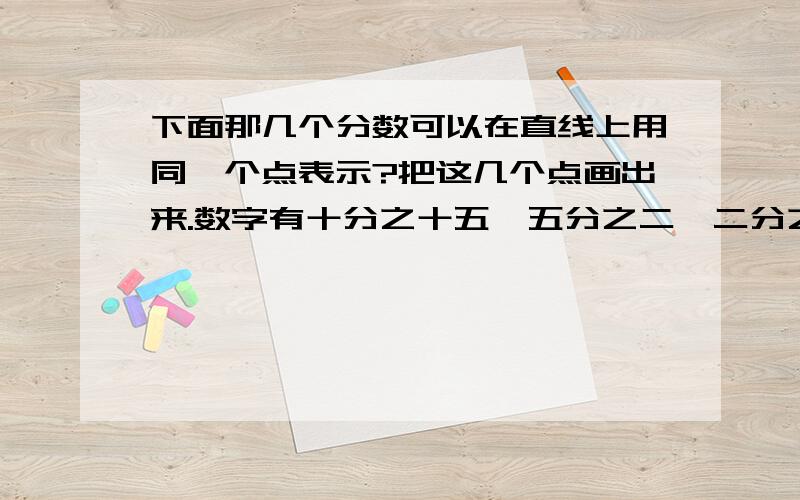 下面那几个分数可以在直线上用同一个点表示?把这几个点画出来.数字有十分之十五,五分之二,二分之一,十分之四,二十分之十,十五分之六.