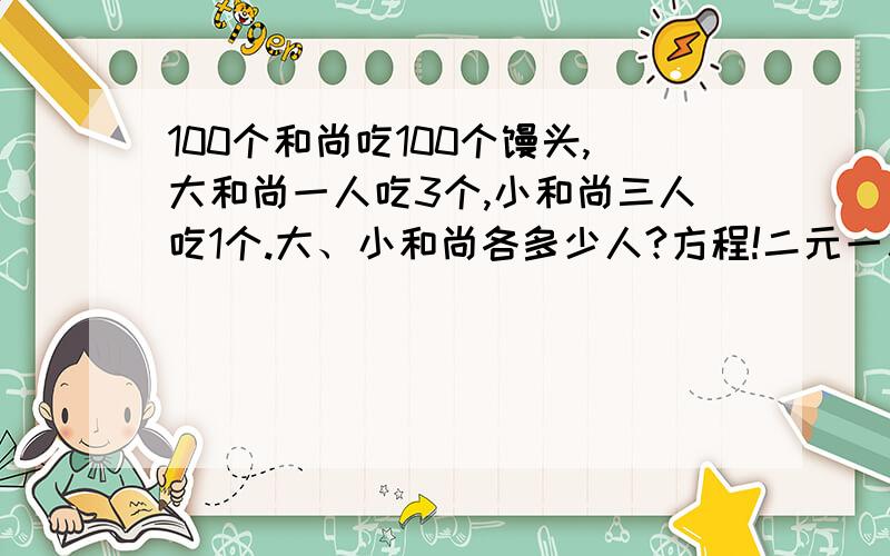 100个和尚吃100个馒头,大和尚一人吃3个,小和尚三人吃1个.大、小和尚各多少人?方程!二元一次方程