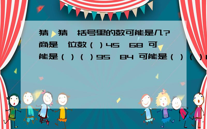 猜一猜,括号里的数可能是几?商是一位数（）45÷68 可能是（）（）95÷84 可能是（）（）07÷72 可能是（）商是两位数（）79÷92 可能是（）（）31÷56 可能是（）（）16÷47 可能是（）