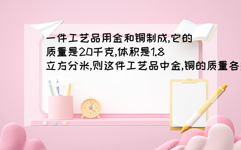 一件工艺品用金和铜制成,它的质量是20千克,体积是1.8立方分米,则这件工艺品中金,铜的质量各多少千克?铜的密度为8.9×10³kg/m³,金的密度为19.3×10³kg/m³