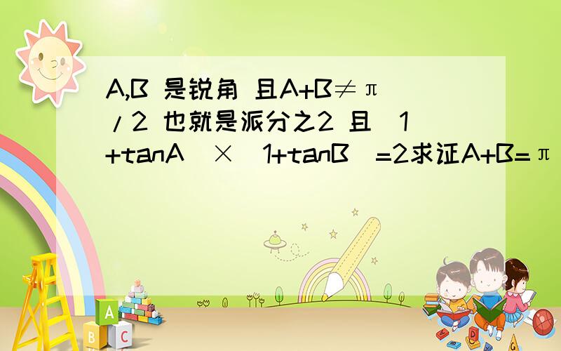 A,B 是锐角 且A+B≠π/2 也就是派分之2 且（1+tanA)×(1+tanB)=2求证A+B=π/4