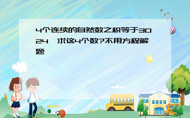 4个连续的自然数之积等于3024,求这4个数?不用方程解题