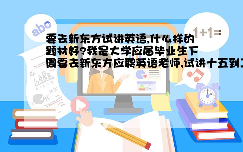 要去新东方试讲英语,什么样的题材好?我是大学应届毕业生下周要去新东方应聘英语老师,试讲十五到二十分钟,讲什么好呢?